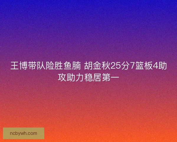 王博带队险胜鱼腩 胡金秋25分7篮板4助攻助力稳居第一 王博带队险胜鱼腩 胡金秋25分7篮板4助攻助力稳居第一