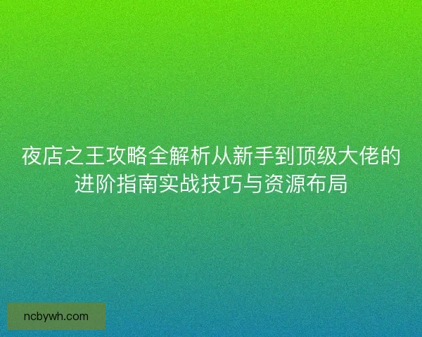 夜店之王攻略全解析从新手到顶级大佬的进阶指南实战技巧与资源布局 夜店之王攻略全解析从新手到顶级大佬的进阶指南实战技巧与资源布局
