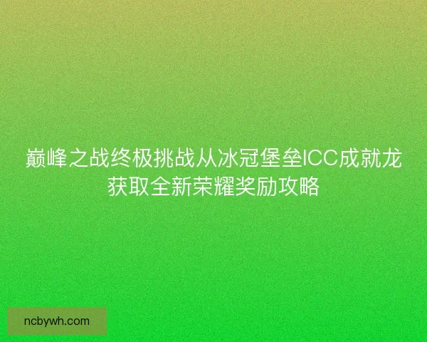 巅峰之战终极挑战从冰冠堡垒ICC成就龙获取全新荣耀奖励攻略 巅峰之战终极挑战从冰冠堡垒ICC成就龙获取全新荣耀奖励攻略