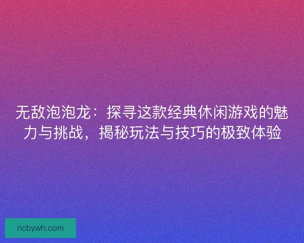 无敌泡泡龙:探寻这款经典休闲游戏的魅力与挑战,揭秘玩法与技巧的极致体验 无敌泡泡龙:探寻这款经典休闲游戏的魅力与挑战,揭秘玩法与技巧的极致体验