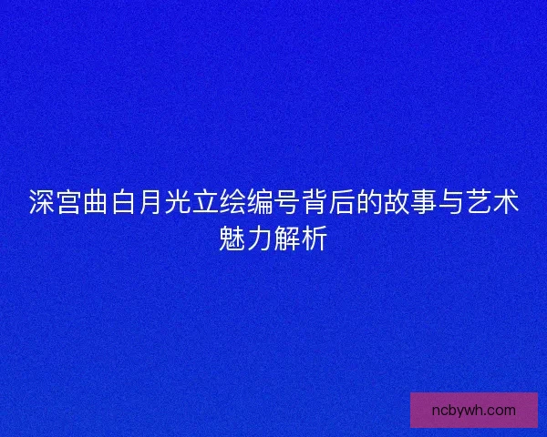 深宫曲白月光立绘编号背后的故事与艺术魅力解析 深宫曲白月光立绘编号背后的故事与艺术魅力解析