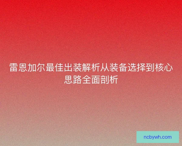 雷恩加尔最佳出装解析从装备选择到核心思路全面剖析 雷恩加尔最佳出装解析从装备选择到核心思路全面剖析