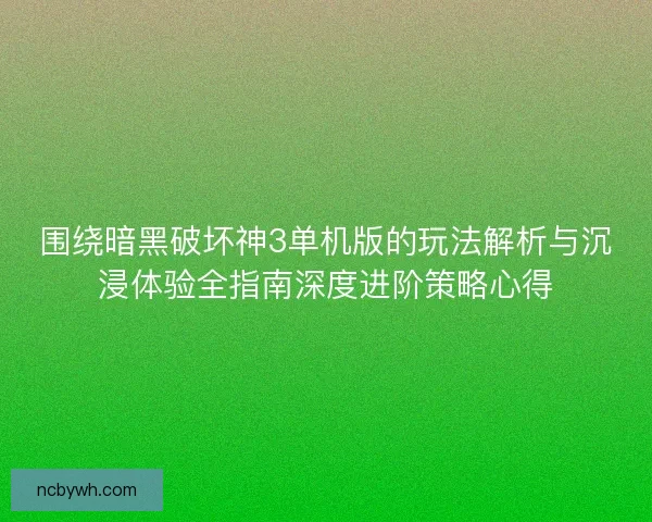 围绕暗黑破坏神3单机版的玩法解析与沉浸体验全指南深度进阶策略心得