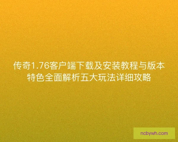 传奇1.76客户端下载及安装教程与版本特色全面解析五大玩法详细攻略