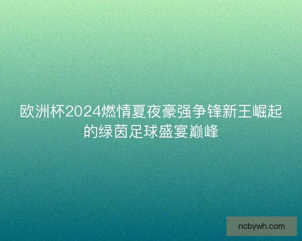 欧洲杯2024燃情夏夜豪强争锋新王崛起的绿茵足球盛宴巅峰 欧洲杯2024燃情夏夜豪强争锋新王崛起的绿茵足球盛宴巅峰