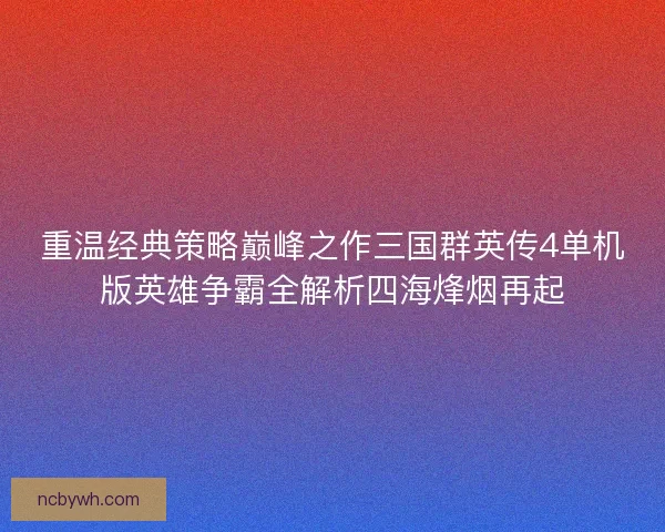 重温经典策略巅峰之作三国群英传4单机版英雄争霸全解析四海烽烟再起 重温经典策略巅峰之作三国群英传4单机版英雄争霸全解析四海烽烟再起