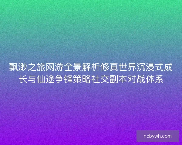 飘渺之旅网游全景解析修真世界沉浸式成长与仙途争锋策略社交副本对战体系 飘渺之旅网游全景解析修真世界沉浸式成长与仙途争锋策略社交副本对战体系