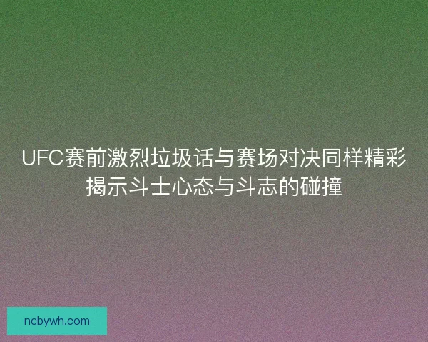 UFC赛前激烈垃圾话与赛场对决同样精彩揭示斗士心态与斗志的碰撞 UFC赛前激烈垃圾话与赛场对决同样精彩揭示斗士心态与斗志的碰撞