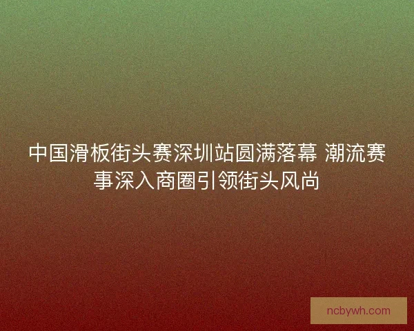 中国滑板街头赛深圳站圆满落幕 潮流赛事深入商圈引领街头风尚 中国滑板街头赛深圳站圆满落幕 潮流赛事深入商圈引领街头风尚