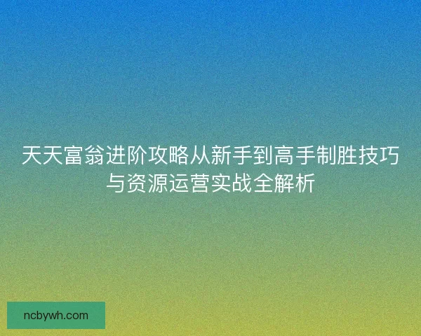 天天富翁进阶攻略从新手到高手制胜技巧与资源运营实战全解析