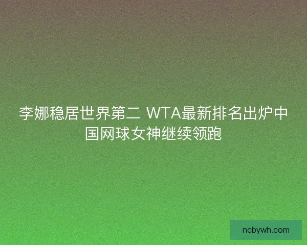 李娜稳居世界第二 WTA最新排名出炉中国网球女神继续领跑