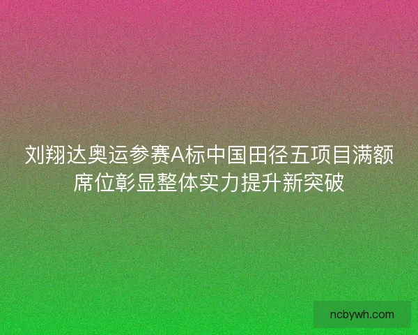 刘翔达奥运参赛A标中国田径五项目满额席位彰显整体实力提升新突破