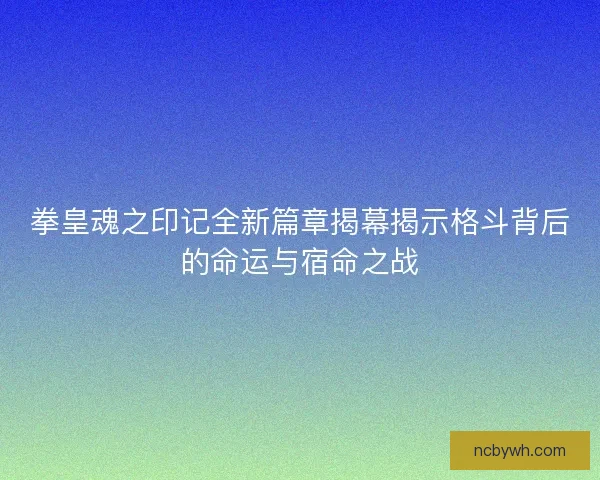 拳皇魂之印记全新篇章揭幕揭示格斗背后的命运与宿命之战 拳皇魂之印记全新篇章揭幕揭示格斗背后的命运与宿命之战