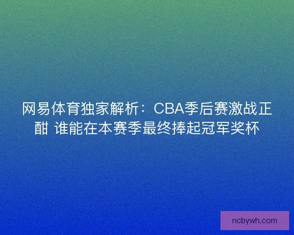 网易体育独家解析:CBA季后赛激战正酣 谁能在本赛季最终捧起冠军奖杯 网易体育独家解析:CBA季后赛激战正酣 谁能在本赛季最终捧起冠军奖杯