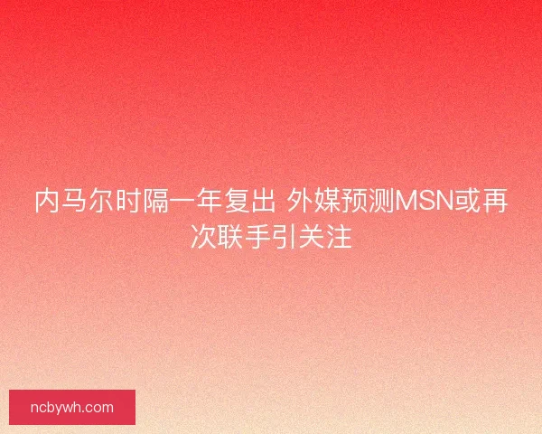 内马尔时隔一年复出 外媒预测MSN或再次联手引关注
