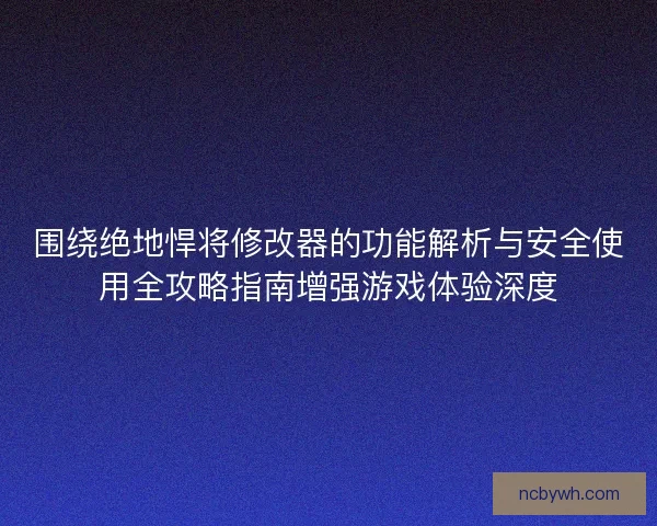 围绕绝地悍将修改器的功能解析与安全使用全攻略指南增强游戏体验深度