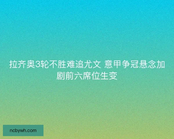拉齐奥3轮不胜难追尤文 意甲争冠悬念加剧前六席位生变