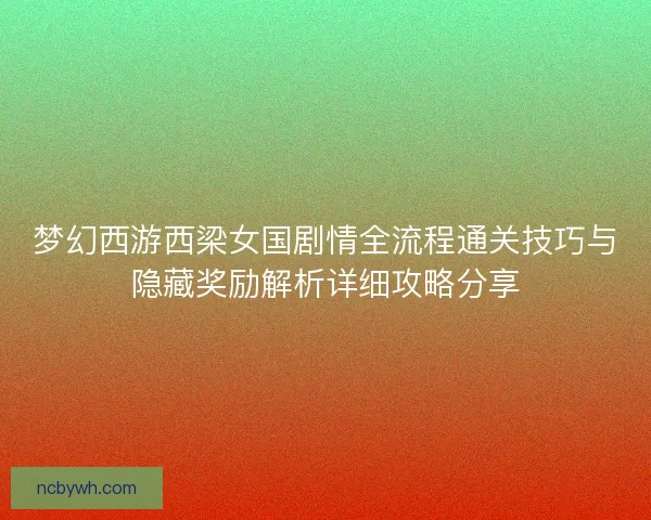 梦幻西游西梁女国剧情全流程通关技巧与隐藏奖励解析详细攻略分享 梦幻西游西梁女国剧情全流程通关技巧与隐藏奖励解析详细攻略分享
