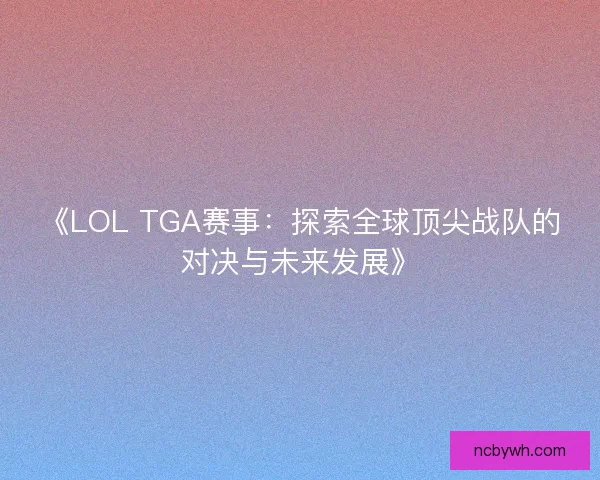 《LOL TGA赛事:探索全球顶尖战队的对决与未来发展》 《LOL TGA赛事:探索全球顶尖战队的对决与未来发展》