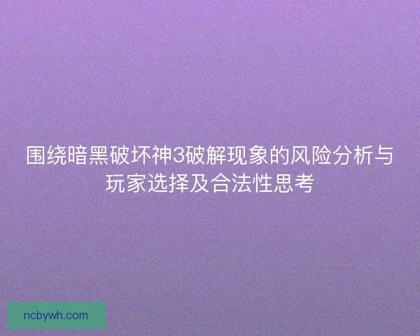 围绕暗黑破坏神3破解现象的风险分析与玩家选择及合法性思考 围绕暗黑破坏神3破解现象的风险分析与玩家选择及合法性思考
