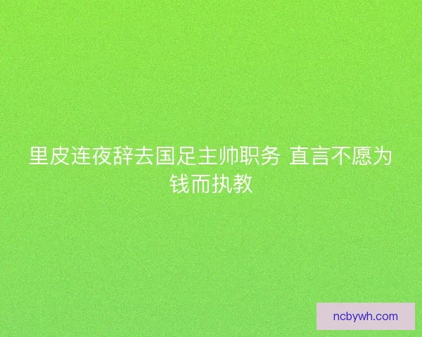 里皮连夜辞去国足主帅职务 直言不愿为钱而执教 里皮连夜辞去国足主帅职务 直言不愿为钱而执教