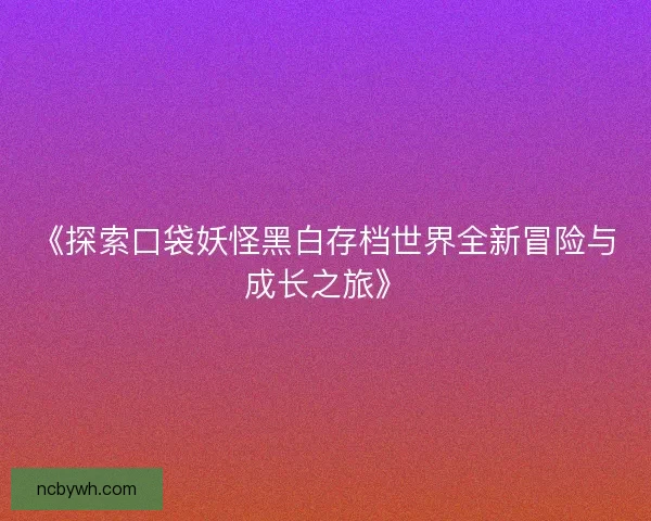 《探索口袋妖怪黑白存档世界全新冒险与成长之旅》 《探索口袋妖怪黑白存档世界全新冒险与成长之旅》