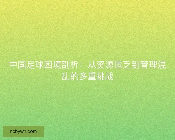 中国足球困境剖析：从资源匮乏到管理混乱的多重挑战