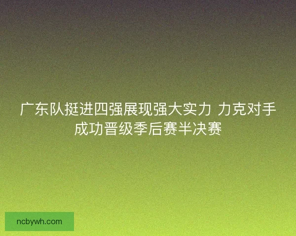 广东队挺进四强展现强大实力 力克对手成功晋级季后赛半决赛 广东队挺进四强展现强大实力 力克对手成功晋级季后赛半决赛