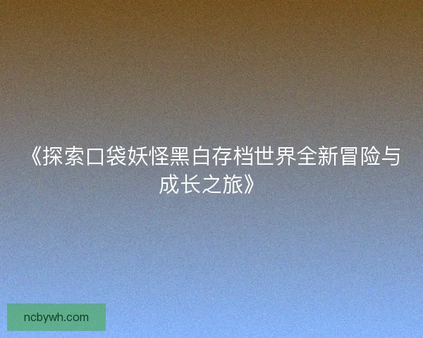 《探索口袋妖怪黑白存档世界全新冒险与成长之旅》 《探索口袋妖怪黑白存档世界全新冒险与成长之旅》