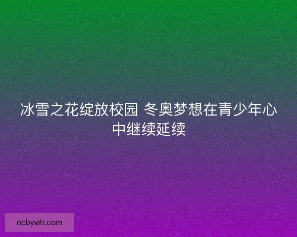 冰雪之花绽放校园 冬奥梦想在青少年心中继续延续