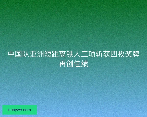 中国队亚洲短距离铁人三项斩获四枚奖牌再创佳绩 中国队亚洲短距离铁人三项斩获四枚奖牌再创佳绩