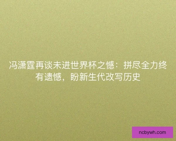 冯潇霆再谈未进世界杯之憾:拼尽全力终有遗憾,盼新生代改写历史 冯潇霆再谈未进世界杯之憾:拼尽全力终有遗憾,盼新生代改写历史