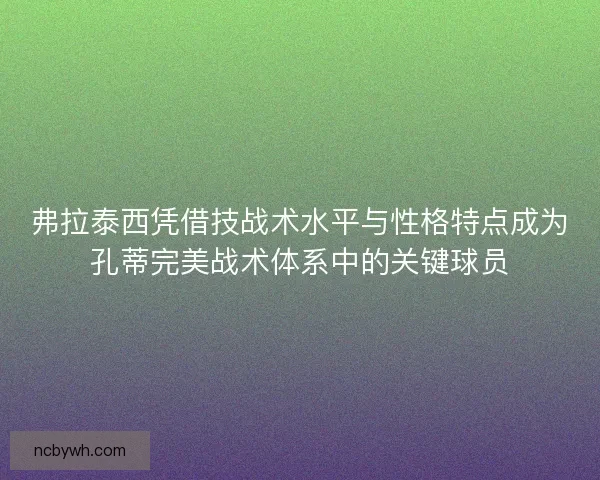 弗拉泰西凭借技战术水平与性格特点成为孔蒂完美战术体系中的关键球员 弗拉泰西凭借技战术水平与性格特点成为孔蒂完美战术体系中的关键球员