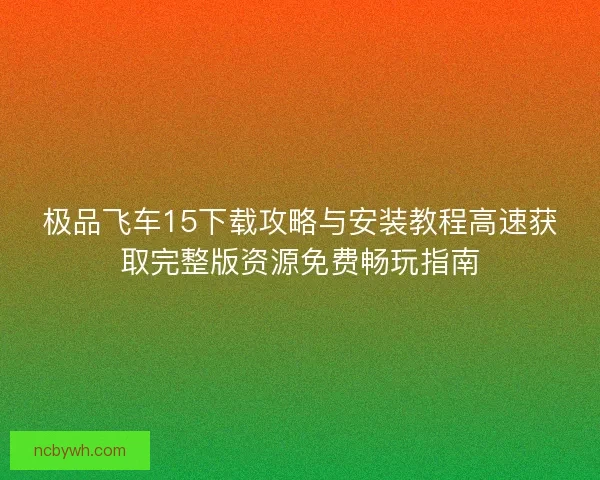 极品飞车15下载攻略与安装教程高速获取完整版资源免费畅玩指南 极品飞车15下载攻略与安装教程高速获取完整版资源免费畅玩指南
