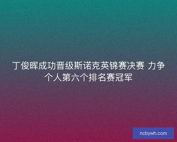 丁俊晖成功晋级斯诺克英锦赛决赛 力争个人第六个排名赛冠军 丁俊晖成功晋级斯诺克英锦赛决赛 力争个人第六个排名赛冠军