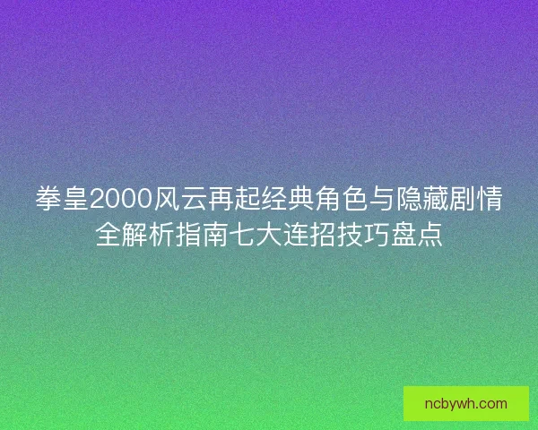 拳皇2000风云再起经典角色与隐藏剧情全解析指南七大连招技巧盘点 拳皇2000风云再起经典角色与隐藏剧情全解析指南七大连招技巧盘点