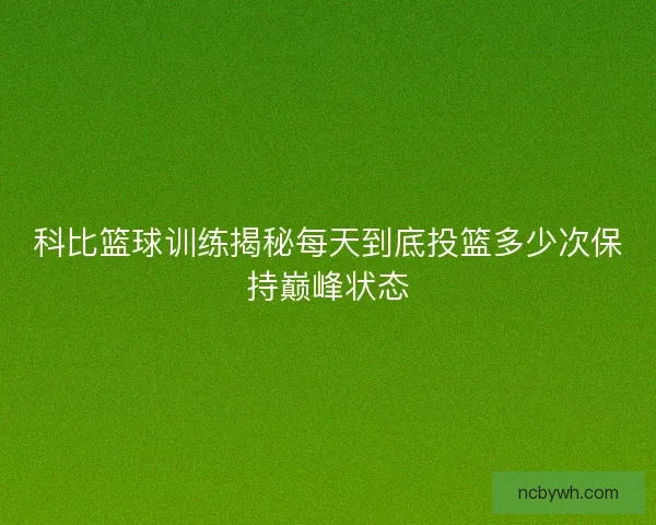 科比篮球训练揭秘每天到底投篮多少次保持巅峰状态 科比篮球训练揭秘每天到底投篮多少次保持巅峰状态